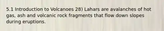 5.1 Introduction to Volcanoes 28) Lahars are avalanches of hot gas, ash and volcanic rock fragments that flow down slopes during eruptions.