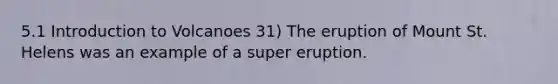 5.1 Introduction to Volcanoes 31) The eruption of Mount St. Helens was an example of a super eruption.