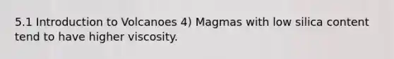 5.1 Introduction to Volcanoes 4) Magmas with low silica content tend to have higher viscosity.