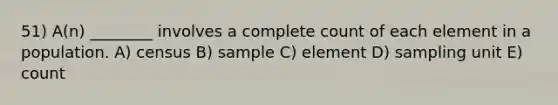 51) A(n) ________ involves a complete count of each element in a population. A) census B) sample C) element D) sampling unit E) count