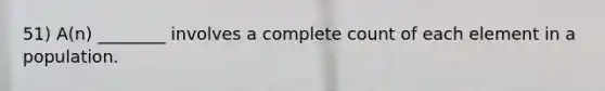 51) A(n) ________ involves a complete count of each element in a population.
