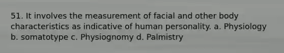 51. It involves the measurement of facial and other body characteristics as indicative of human personality. a. Physiology b. somatotype c. Physiognomy d. Palmistry