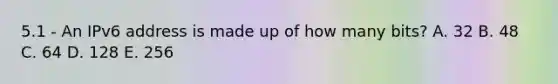5.1 - An IPv6 address is made up of how many bits? A. 32 B. 48 C. 64 D. 128 E. 256