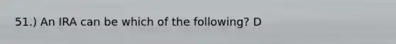 51.) An IRA can be which of the following? D