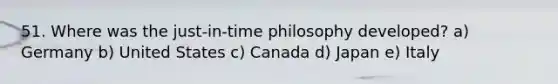 51. Where was the just-in-time philosophy developed? a) Germany b) United States c) Canada d) Japan e) Italy