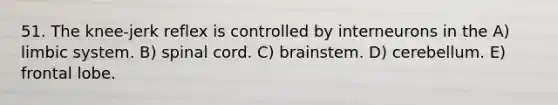 51. The knee-jerk reflex is controlled by interneurons in the A) limbic system. B) spinal cord. C) brainstem. D) cerebellum. E) frontal lobe.