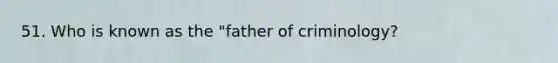 51. Who is known as the "father of criminology?