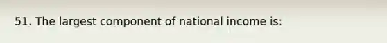 51. The largest component of national income is: