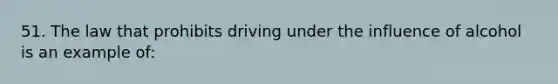 51. The law that prohibits driving under the influence of alcohol is an example of: