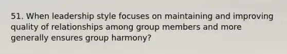 51. When leadership style focuses on maintaining and improving quality of relationships among group members and more generally ensures group harmony?