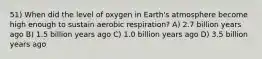 51) When did the level of oxygen in Earth's atmosphere become high enough to sustain aerobic respiration? A) 2.7 billion years ago B) 1.5 billion years ago C) 1.0 billion years ago D) 3.5 billion years ago