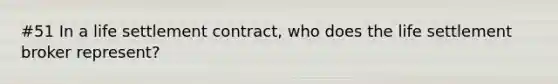 #51 In a life settlement contract, who does the life settlement broker represent?