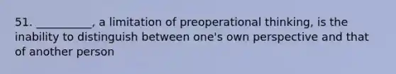 51. __________, a limitation of preoperational thinking, is the inability to distinguish between one's own perspective and that of another person