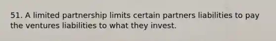 51. A limited partnership limits certain partners liabilities to pay the ventures liabilities to what they invest.