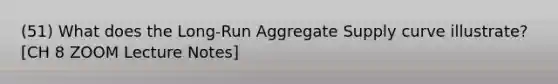 (51) What does the Long-Run Aggregate Supply curve illustrate? [CH 8 ZOOM Lecture Notes]