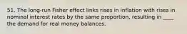 51. The long-run Fisher effect links rises in inflation with rises in nominal interest rates by the same proportion, resulting in ____ the demand for real money balances.