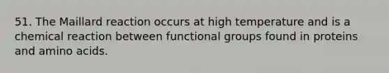 51. The Maillard reaction occurs at high temperature and is a chemical reaction between functional groups found in proteins and amino acids.