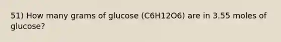 51) How many grams of glucose (C6H12O6) are in 3.55 moles of glucose?