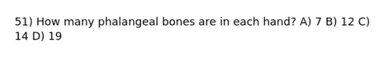 51) How many phalangeal bones are in each hand? A) 7 B) 12 C) 14 D) 19