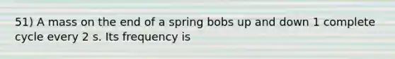 51) A mass on the end of a spring bobs up and down 1 complete cycle every 2 s. Its frequency is