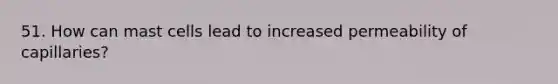 51. How can mast cells lead to increased permeability of capillaries?