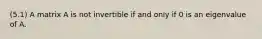 (5.1) A matrix A is not invertible if and only if 0 is an eigenvalue of A.