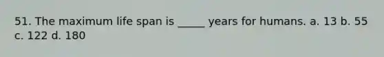 51. The maximum life span is _____ years for humans. a. 13 b. 55 c. 122 d. 180