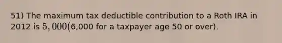 51) The maximum tax deductible contribution to a Roth IRA in 2012 is 5,000 (6,000 for a taxpayer age 50 or over).