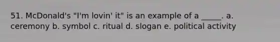 51. McDonald's "I'm lovin' it" is an example of a _____. a. ceremony b. symbol c. ritual d. slogan e. political activity