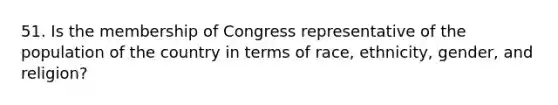 51. Is the membership of Congress representative of the population of the country in terms of race, ethnicity, gender, and religion?