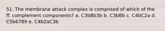 51. The membrane attack complex is comprised of which of the ff. complement components? a. C3bBb3b b. C3bBb c. C4bC2a d. C5b6789 e. C4b2aC3b