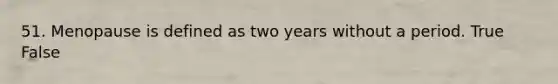 51. Menopause is defined as two years without a period. True False