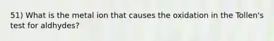 51) What is the metal ion that causes the oxidation in the Tollen's test for aldhydes?