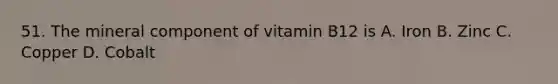 51. The mineral component of vitamin B12 is A. Iron B. Zinc C. Copper D. Cobalt