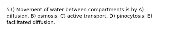 51) Movement of water between compartments is by A) diffusion. B) osmosis. C) active transport. D) pinocytosis. E) facilitated diffusion.