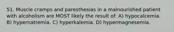 51. Muscle cramps and paresthesias in a malnourished patient with alcoholism are MOST likely the result of: A) hypocalcemia. B) hypernatremia. C) hyperkalemia. D) hypermagnesemia.