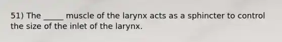 51) The _____ muscle of the larynx acts as a sphincter to control the size of the inlet of the larynx.