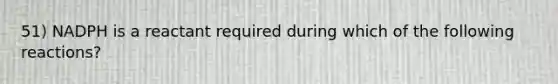 51) NADPH is a reactant required during which of the following reactions?