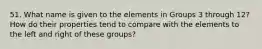 51. What name is given to the elements in Groups 3 through 12? How do their properties tend to compare with the elements to the left and right of these groups?