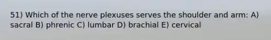 51) Which of the nerve plexuses serves the shoulder and arm: A) sacral B) phrenic C) lumbar D) brachial E) cervical