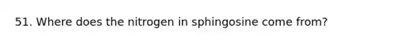 51. Where does the nitrogen in sphingosine come from?