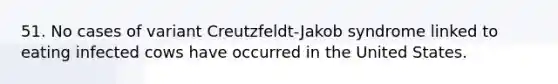 51. No cases of variant Creutzfeldt-Jakob syndrome linked to eating infected cows have occurred in the United States.