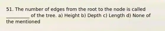 51. The number of edges from the root to the node is called __________ of the tree. a) Height b) Depth c) Length d) None of the mentioned