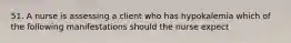 51. A nurse is assessing a client who has hypokalemia which of the following manifestations should the nurse expect