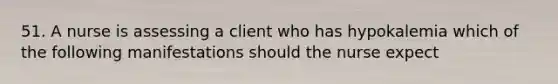 51. A nurse is assessing a client who has hypokalemia which of the following manifestations should the nurse expect