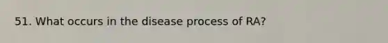 51. What occurs in the disease process of RA?