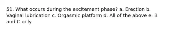 51. What occurs during the excitement phase? a. Erection b. Vaginal lubrication c. Orgasmic platform d. All of the above e. B and C only