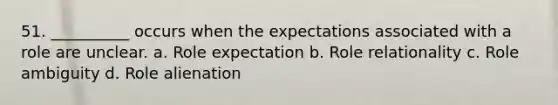 51. ​__________ occurs when the expectations associated with a role are unclear. a. ​Role expectation b. ​Role relationality c. ​Role ambiguity d. ​Role alienation