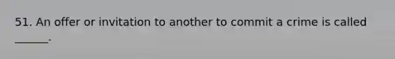 51. An offer or invitation to another to commit a crime is called ______.