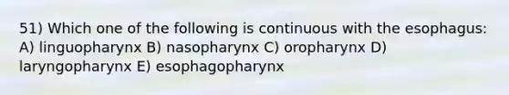 51) Which one of the following is continuous with <a href='https://www.questionai.com/knowledge/kSjVhaa9qF-the-esophagus' class='anchor-knowledge'>the esophagus</a>: A) linguopharynx B) nasopharynx C) oropharynx D) laryngopharynx E) esophagopharynx